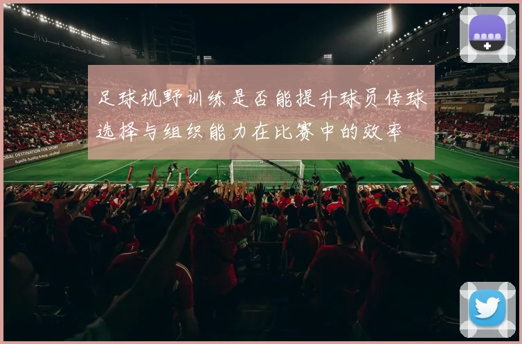 足球视野训练是否能提升球员传球选择与组织能力在比赛中的效率