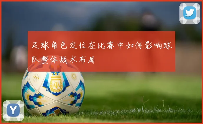 足球角色定位在比赛中如何影响球队整体战术布局