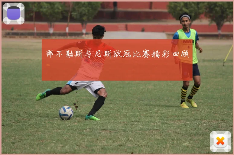 那不勒斯与尼斯欧冠比赛精彩回顾