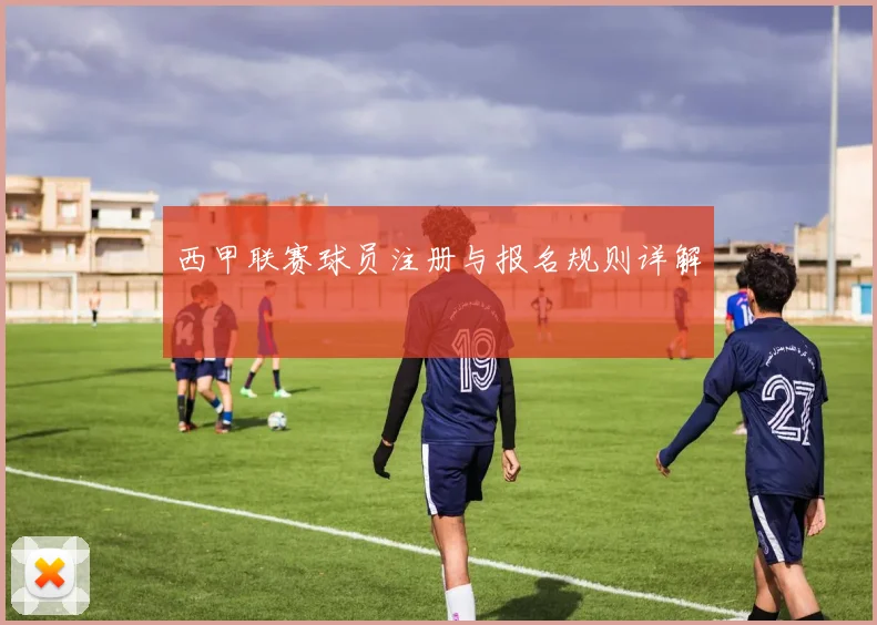 西甲联赛球员注册与报名规则详解