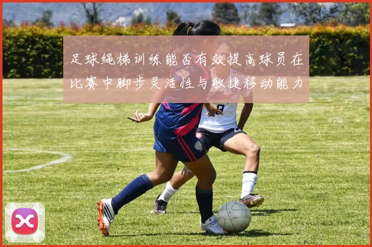 足球绳梯训练能否有效提高球员在比赛中脚步灵活性与敏捷移动能力