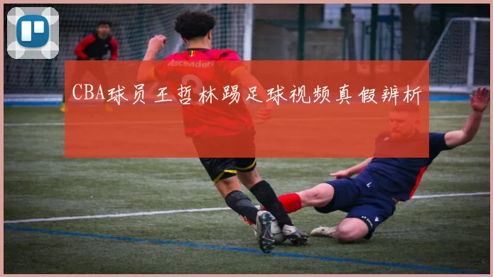 CBA球员王哲林踢足球视频真假辨析