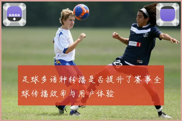 足球多语种转播是否提升了赛事全球传播效率与用户体验