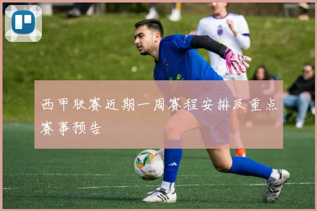 西甲联赛近期一周赛程安排及重点赛事预告