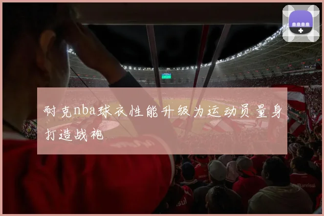耐克nba球衣性能升级为运动员量身打造战袍